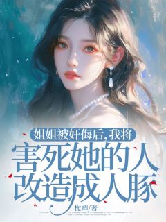 姐姐被奸侮后，我将害死她的人改造成人豚