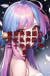 前妻弃我跟白月光私奔国外二十年后，悔疯了