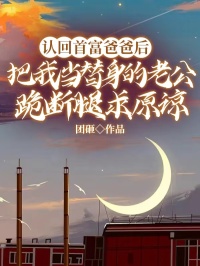 认回首富爸爸后，把我当替身的老公跪断腿求原谅