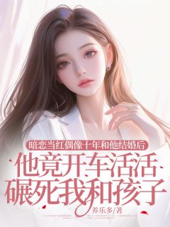暗恋当红偶像十年和他结婚后，他竟开车活活碾死我和孩子