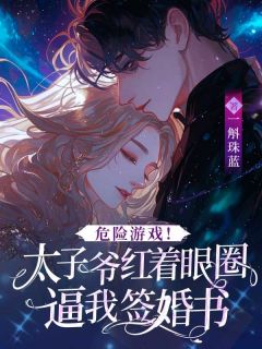 危险游戏！太子爷红着眼圈逼我签婚书