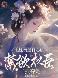 表妹柔弱且心机，禁欲权臣强夺她