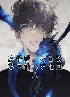 离婚后，女首长放弃竹马求他回头