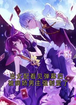 当女配看见弹幕后，被病娇男主强制爱了