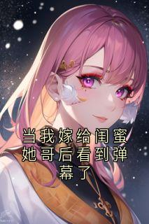 当我嫁给闺蜜她哥后看到弹幕了