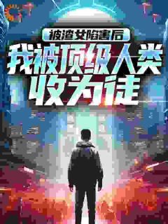 被渣女陷害后，我被顶级人类收为徒