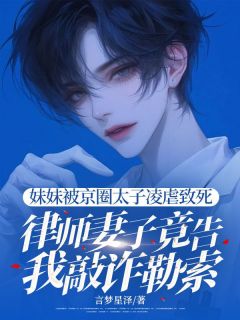 妹妹被京圈太子凌虐致死，律师妻子竟告我敲诈勒索
