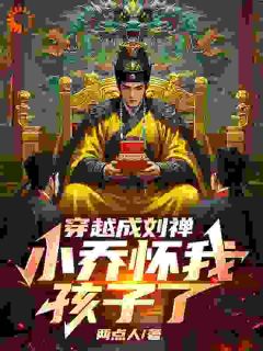 《穿越成刘禅，小乔怀我孩子了》刘禅小乔全章节目录免费阅读