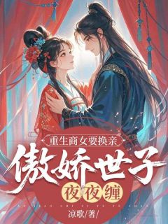 重生商女要换亲，傲娇世子夜夜缠