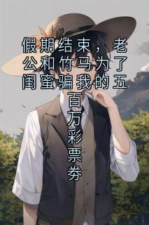 假期结束，老公和竹马为了闺蜜骗我的五百万彩票劵