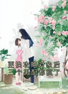 （好书推荐）更换攻略对象后三个男配都疯了小说最新章节小说全文阅读