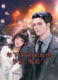 年下弟弟拿我练手后,悔疯了