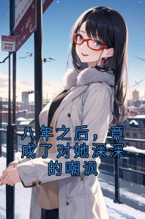 八年之后，竟成了对她深深的嘲讽by佚名