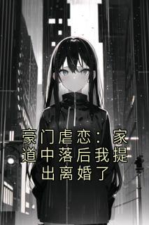 豪门虐恋：家道中落后我提出离婚了知乎后续免费试读