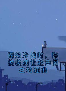 阁挽冷战时，陈挽装病让赵声阁主动理他