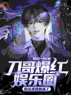 抖音刀哥爆红娱乐圈，粉丝求我别杀了by孤风一醉在线阅读