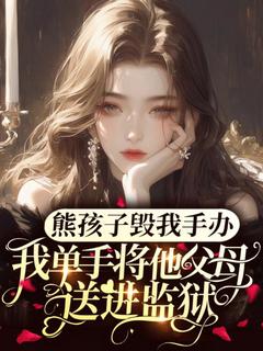 抖音小说《熊孩子毁我手办，我单手将他父母送进监狱》主角韩新王阿姨全文小说免费阅读