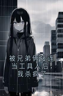 被兄弟俩接连当工具人后，我杀疯了