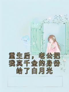 抖音爆款重生后，老公把我真千金的身份给了白月光完整小说（全文阅读）