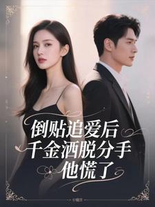 倒贴追爱后，千金洒脱分手，他慌了
