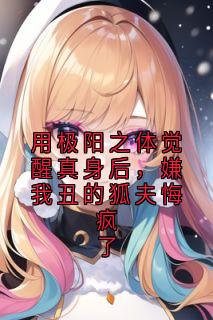 用极阳之体觉醒真身后，嫌我丑的狐夫悔疯了