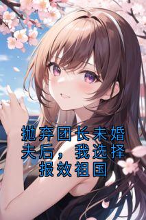 抛弃团长未婚夫后，我选择报效祖国