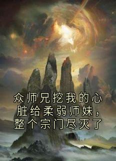 众师兄挖我的心脏给柔弱师妹，整个宗门尽灭了
